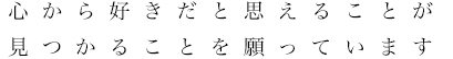 心から好きだと思えることが見つかることを願っています