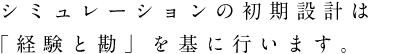 シミュレーションの初期設計は「経験と勘」を基に行います。