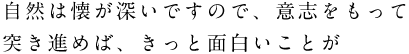 自然は懐が深いですので、意思をもって突き進めば、きっと面白いことが見つかると信じています。