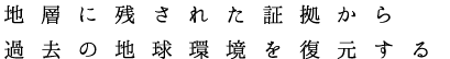 地層に残された証拠から　過去の地球環境を復元する