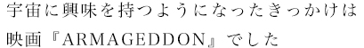 宇宙に興味を持つようになったきっかけは映画『ARMAGEDDON』でした