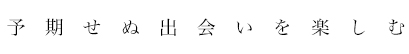 予期せぬ出会いを楽しむ