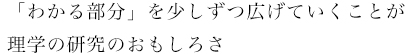 「わかる部分」を少しずつ広げていくことが理学の研究のおもしろさ
