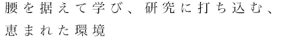 腰を据えて学び、研究に打ち込む、恵まれた環境