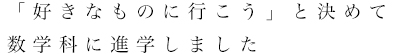 「好きなものに行こう」と決めて数学科に進学しました