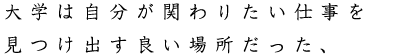 大学は自分が関わりたい仕事を見つけ出す良い場所だった、