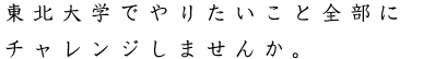 東北大学でやりたいこと全部にチャレンジしませんか。