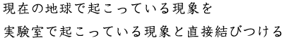 現在の地球で起こっている現象を実験室で起こっている現象と直接結びつける