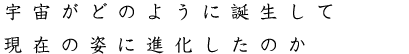 宇宙がどのように誕生して現在の姿に進化したのか