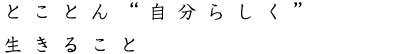 とことん“自分らしく”生きること