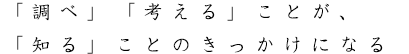 「調べ」「考える」ことが、「知る」ことのきっかけになる