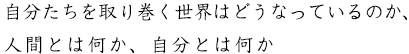 自分たちを取り巻く世界はどうなっているのか、人間とは何か、自分とは何か