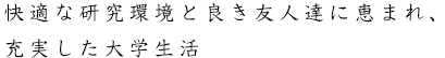 快適な研究環境と良き友人達に恵まれ、充実した大学生活