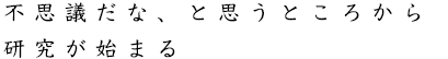 不思議だな、と思うところから研究が始まる