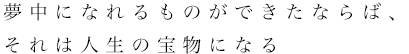 夢中になれるものができたならば、それは人生の宝物になる