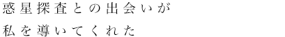 惑星探査との出会いが私を導いてくれた