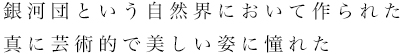 銀河団という自然界において作られた真に芸術的で美しい姿に憧れた