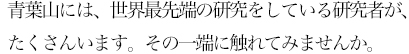 青葉山には、世界最先端の研究をしている研究者が、たくさんいます。その一端に触れてみませんか。