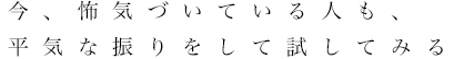 今、怖気づいている人も、平気な振りをして試してみる