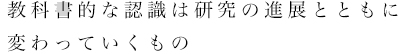 教科書的な認識は研究の進展とともに変わっていくもの