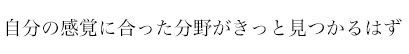 自分の感覚に合った分野がきっと見つかるはず