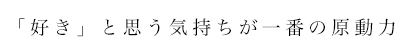 「好き」と思う気持ちが一番の原動力