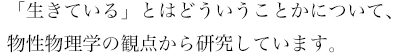 「生きている」とはどういうことかについて、物性物理学の観点から研究しています。