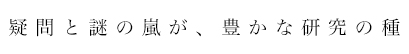 疑問と謎の嵐が、豊かな研究の種