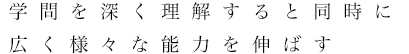 学問を深く理解すると同時に広く様々な能力を伸ばす