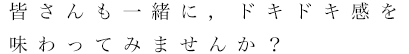 皆さんも一緒に，ドキドキ感を味わってみませんか？