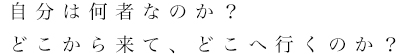 自分は何者なのか？どこから来て、どこへ行くのか？