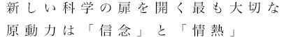 新しい科学の扉を開く最も大切な原動力は「信念」と「情熱」