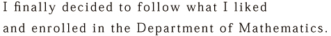 I finally decided to follow what I liked and enrolled in the Department of Mathematics.