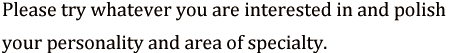 Please try whatever you are interested in and polish your personality and area of specialty.