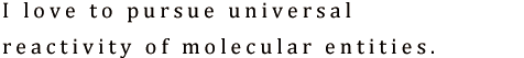 I love to pursue universal reactivity of molecular entities.