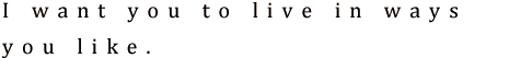 I want you to live in ways you like. 