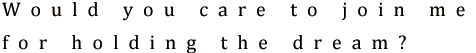 Would you care to join me for holding the dream?