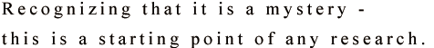 Recognizing that it is a mystery - this is a starting point of any research.
