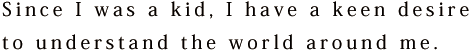 Since I was a kid, I have a keen desire to understand the world around me.