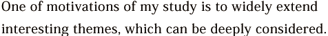 One of motivations of my study is to widely extend interesting themes, which can be deeply considered.