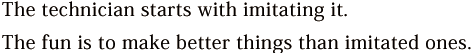 The technician starts with imitating it. The fun is to make better things than imitated ones.