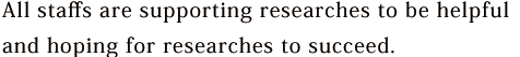 All staffs are supporting researches to be helpful and hoping for researches to succeed.
