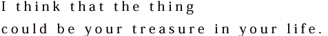  I think that the thing could be your treasure in your life.