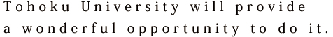 Tohoku University will provide a wonderful opportunity to do it.