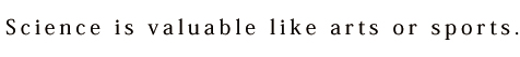In my opinion, science is valuable like arts or sports.
