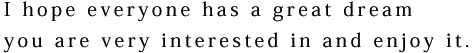 I hope everyone has a great dream you are very interested in and enjoy it.