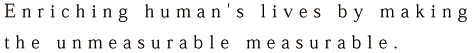 Enriching human's lives by making the unmeasurable measurable.
