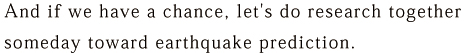 And if we have a chance, let's do research together someday toward earthquake prediction.